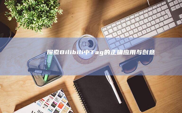 探索Bilibili中Tag的正确应用与创意拓展